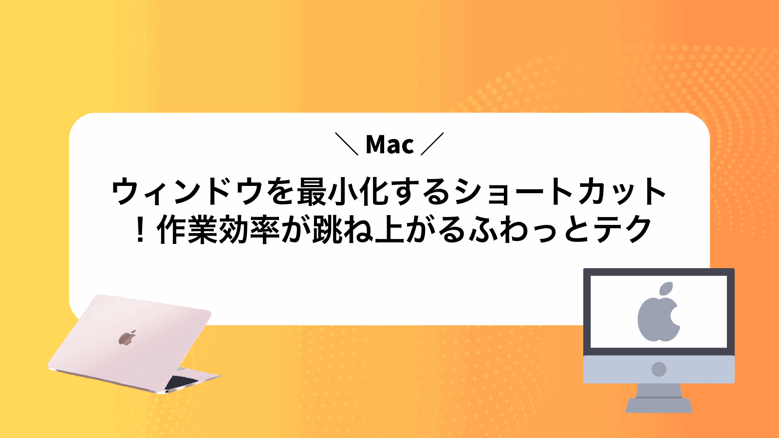 Macウィンドウを最小化するショートカット！作業効率が跳ね上がるふわっとテク