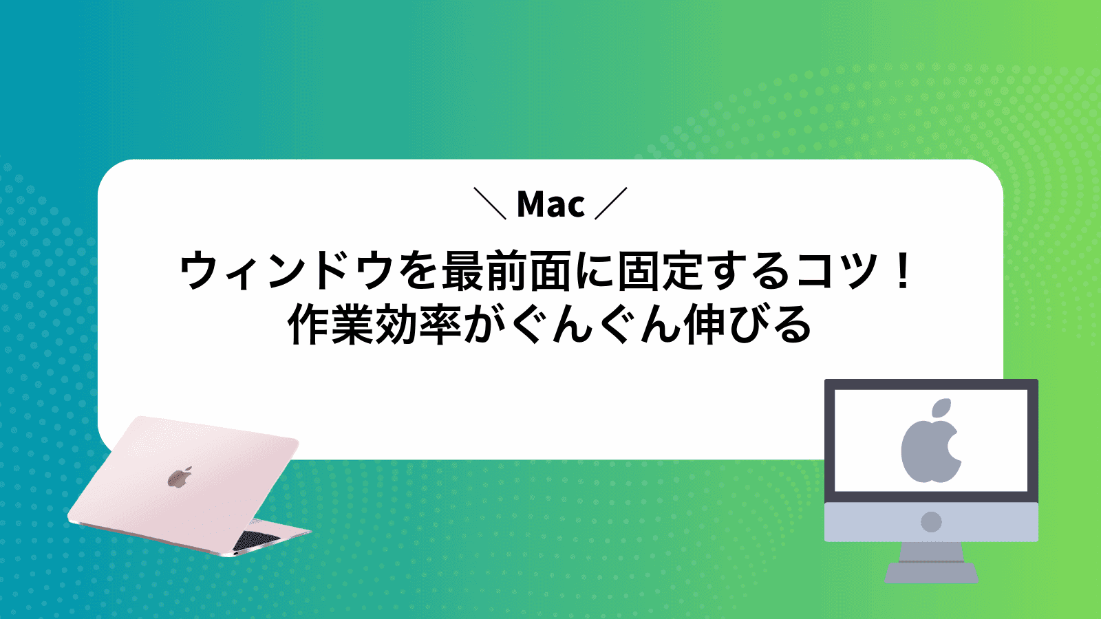 Macウィンドウを最前面に固定するコツ！作業効率がぐんぐん伸びる