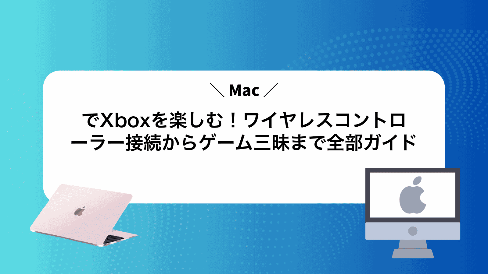 MacでXboxを楽しむ！ワイヤレスコントローラー接続からゲーム三昧まで全部ガイド