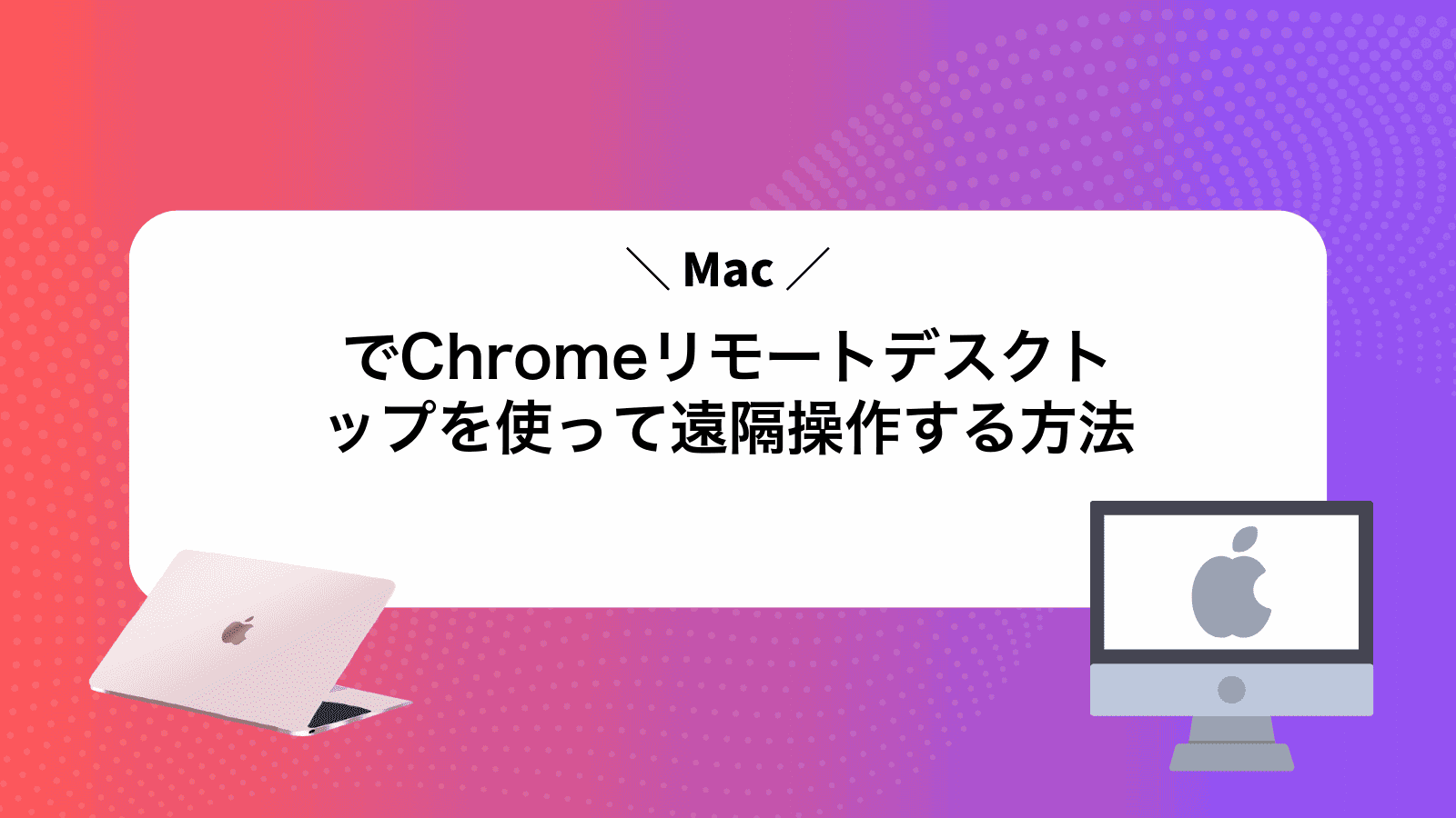 MacでChromeリモートデスクトップを使って遠隔操作する方法