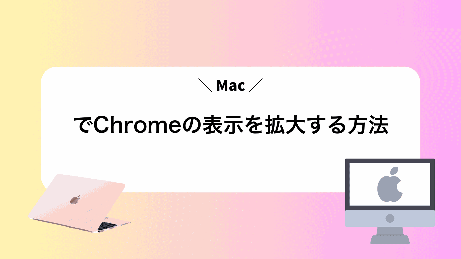 MacでChromeの表示を拡大する方法
