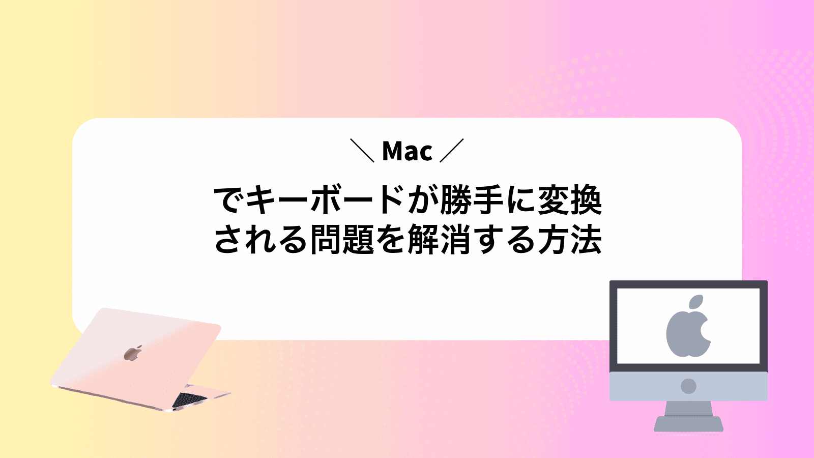 Macでキーボードが勝手に変換される問題を解消する方法