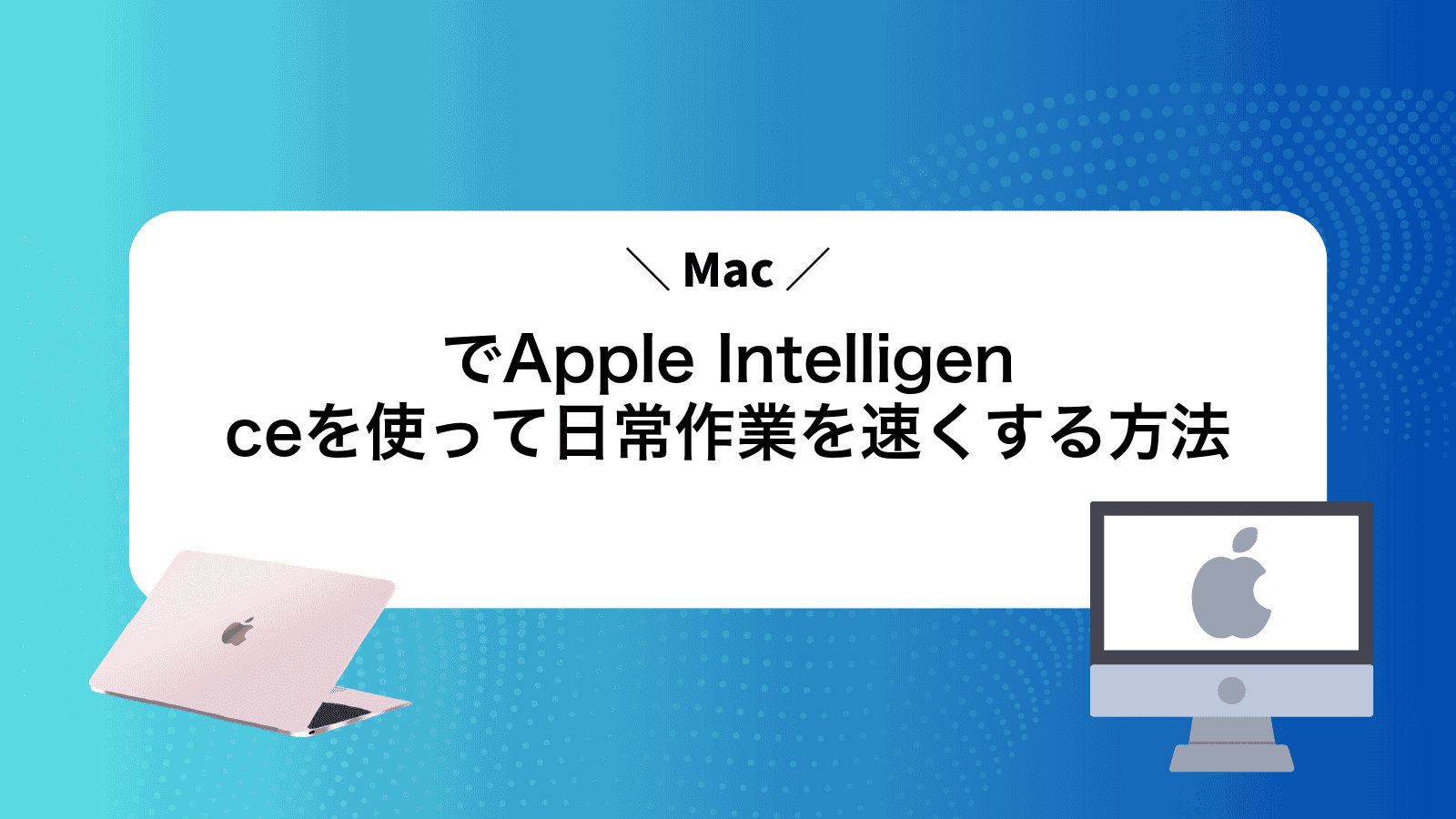 MacでApple Intelligenceを使って日常作業を速くする方法