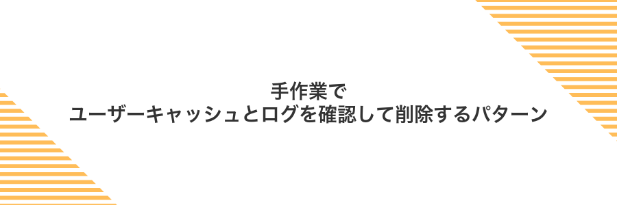手作業でユーザーキャッシュとログを確認して削除するパターン