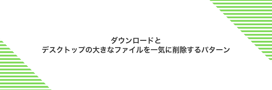 ダウンロードとデスクトップの大きなファイルを一気に削除するパターン