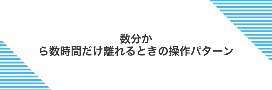 数分から数時間だけ離れるときの操作パターン