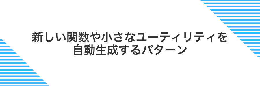 新しい関数や小さなユーティリティを自動生成するパターン