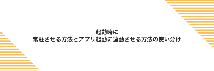 起動時に常駐させる方法とアプリ起動に連動させる方法の使い分け