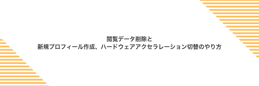 閲覧データ削除と新規プロフィール作成、ハードウェアアクセラレーション切替のやり方