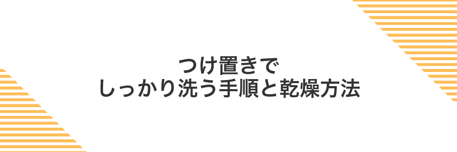 つけ置きでしっかり洗う手順と乾燥方法
