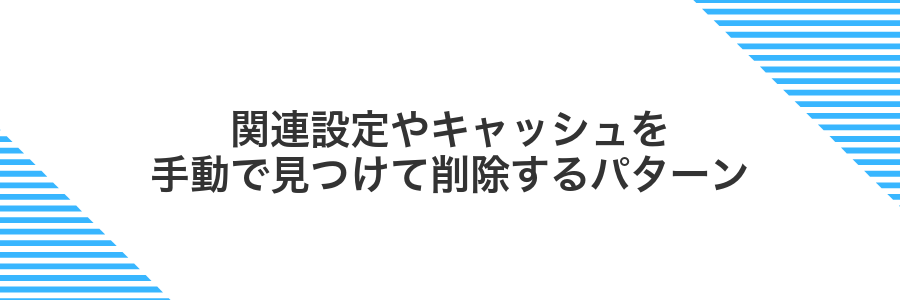 関連設定やキャッシュを手動で見つけて削除するパターン