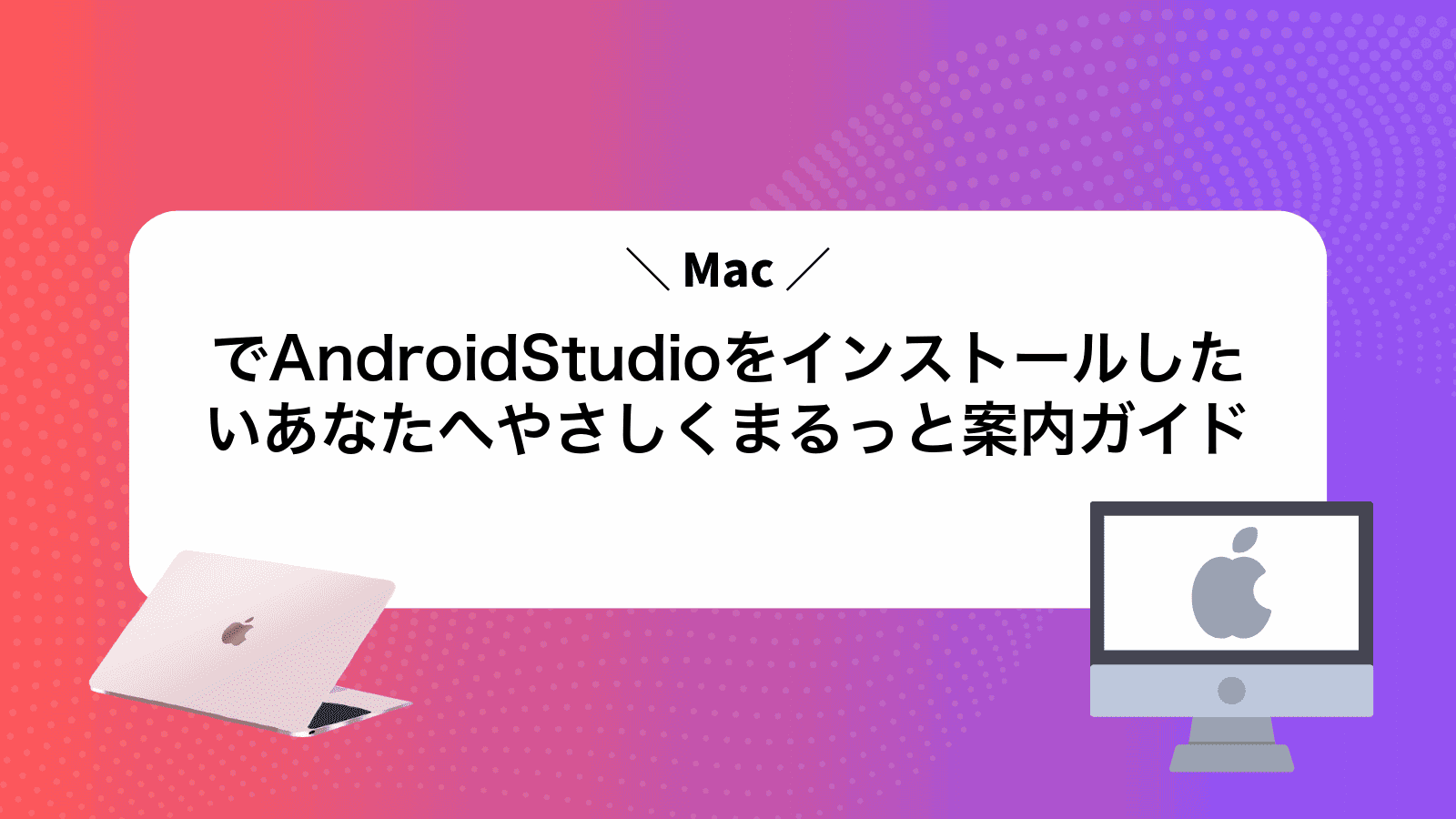 MacでAndroidStudioをインストールしたいあなたへやさしくまるっと案内ガイド